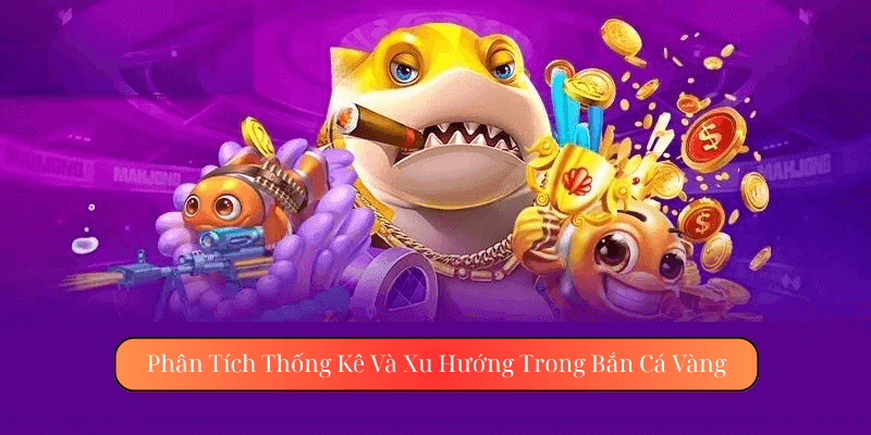 Phân Tích Thống Kê Và Xu Hướng Trong Bắn Cá Vàng